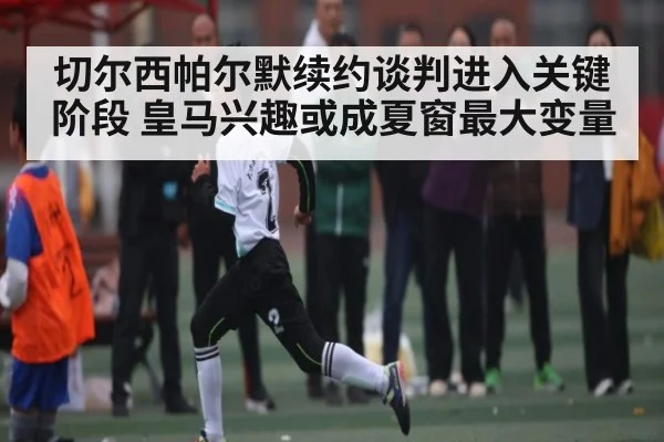 切尔西帕尔默续约谈判进入关键阶段 皇马兴趣或成夏窗最大变量