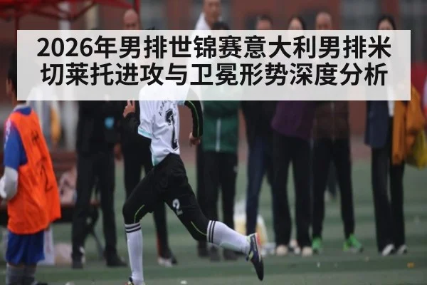 2026年男排世锦赛意大利男排米切莱托进攻与卫冕形势深度分析