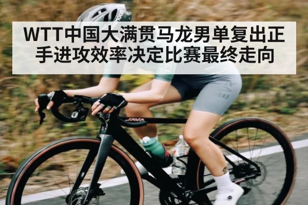 WTT中国大满贯马龙男单复出正手进攻效率决定比赛最终走向