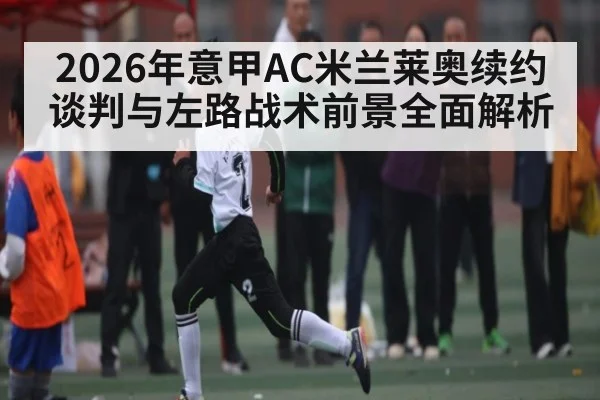 2026年意甲AC米兰莱奥续约谈判与左路战术前景全面解析